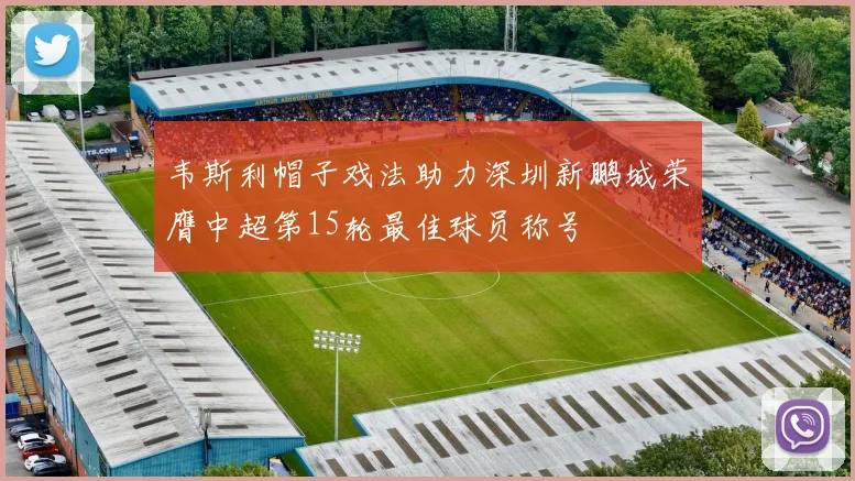 韦斯利帽子戏法助力深圳新鹏城荣膺中超第15轮最佳球员称号
