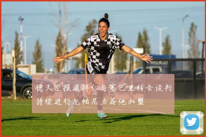 德天空报道拜仁与塞巴里转会谈判持续进行孔帕尼力荐他加盟