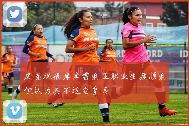皮克祝福库库雷利亚职业生涯顺利但认为其不适合皇马