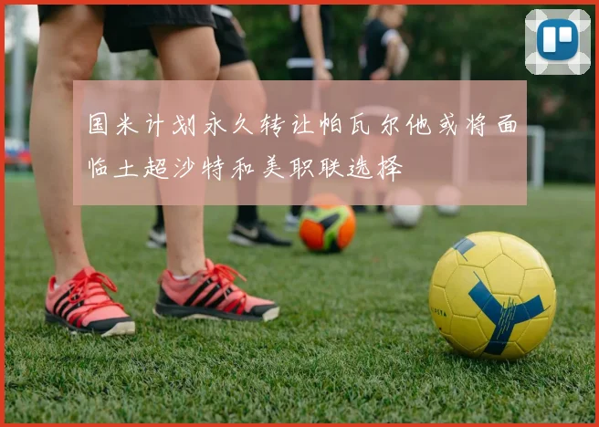 国米计划永久转让帕瓦尔他或将面临土超沙特和美职联选择
