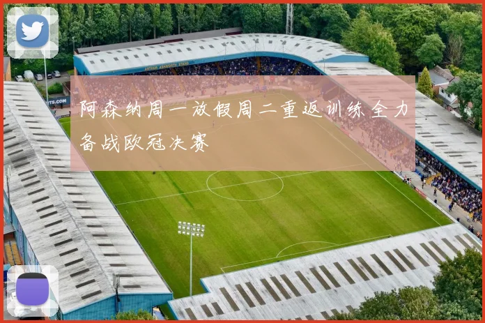 阿森纳周一放假周二重返训练全力备战欧冠决赛