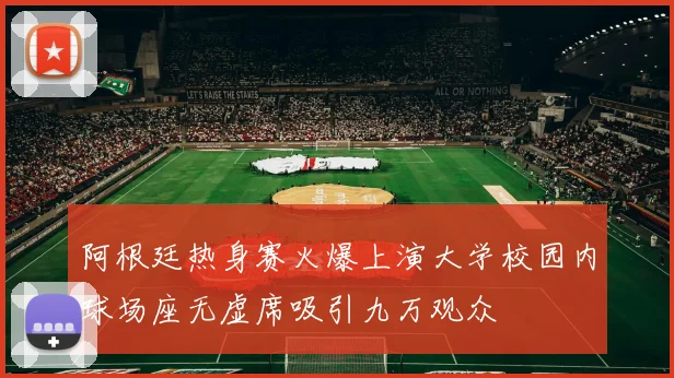 阿根廷热身赛火爆上演大学校园内球场座无虚席吸引九万观众