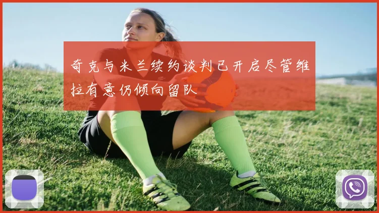 奇克与米兰续约谈判已开启尽管维拉有意仍倾向留队