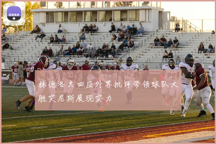 林德洛夫回应外界批评带领球队大胜突尼斯展现实力