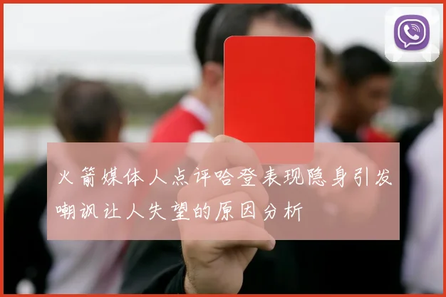 火箭媒体人点评哈登表现隐身引发嘲讽让人失望的原因分析