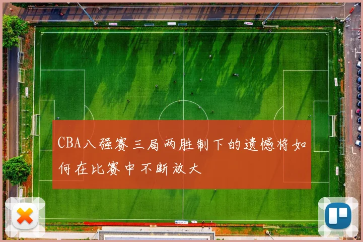 CBA八强赛三局两胜制下的遗憾将如何在比赛中不断放大