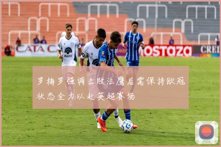 罗梅罗强调击败法鹰后需保持欧冠状态全力以赴英超赛场