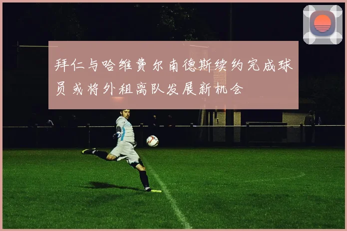 拜仁与哈维费尔南德斯续约完成球员或将外租离队发展新机会