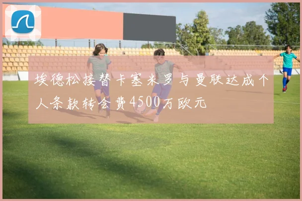 埃德松接替卡塞米罗与曼联达成个人条款转会费4500万欧元