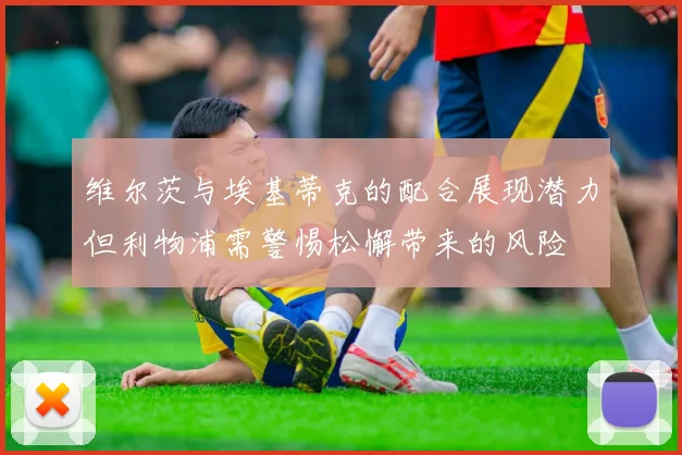 维尔茨与埃基蒂克的配合展现潜力但利物浦需警惕松懈带来的风险