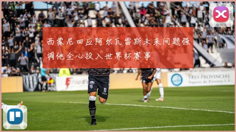 西蒙尼回应阿尔瓦雷斯未来问题强调他全心投入世界杯赛事