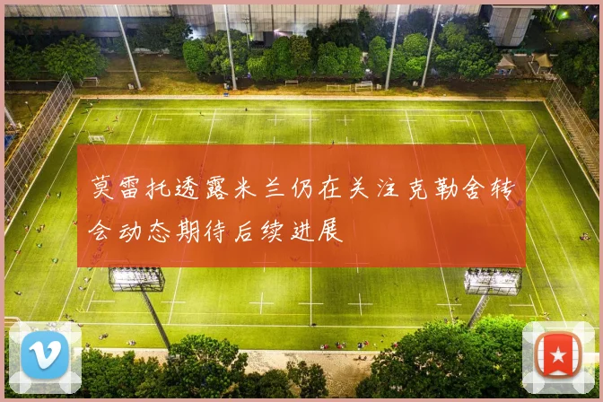莫雷托透露米兰仍在关注克勒舍转会动态期待后续进展