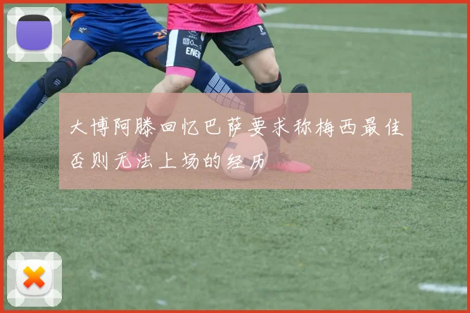 大博阿滕回忆巴萨要求称梅西最佳否则无法上场的经历