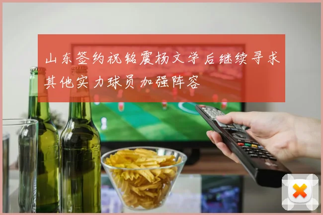 山东签约祝铭震杨文学后继续寻求其他实力球员加强阵容