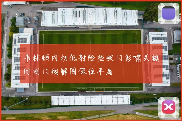 韦林顿内切低射险些破门彭啸关键时刻门线解围保住平局