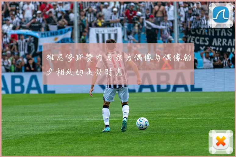维尼修斯赞内马尔为偶像与偶像朝夕相处的美好时光