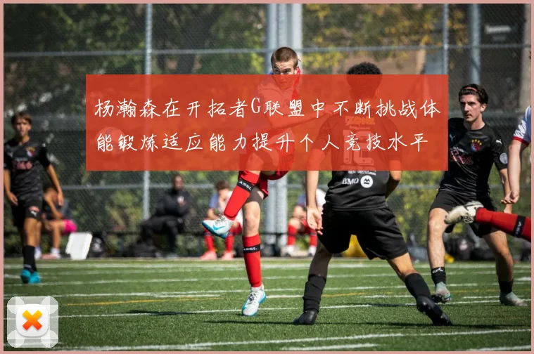 杨瀚森在开拓者G联盟中不断挑战体能锻炼适应能力提升个人竞技水平