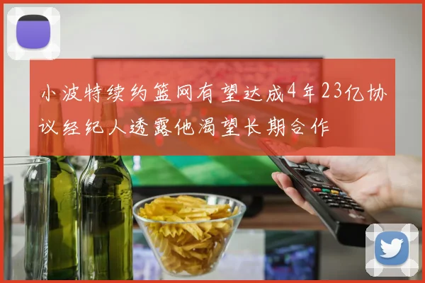 小波特续约篮网有望达成4年23亿协议经纪人透露他渴望长期合作