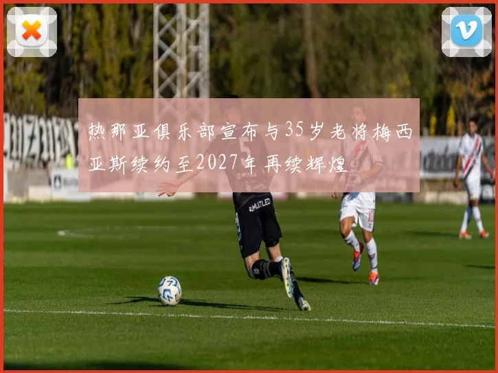 热那亚俱乐部宣布与35岁老将梅西亚斯续约至2027年再续辉煌