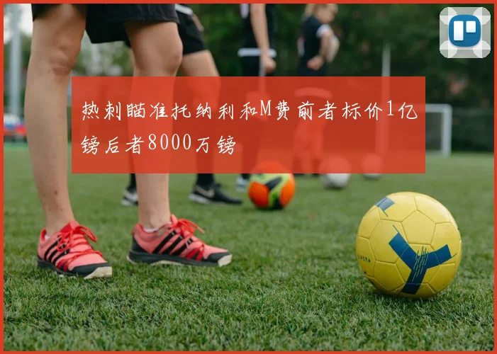 热刺瞄准托纳利和M费前者标价1亿镑后者8000万镑