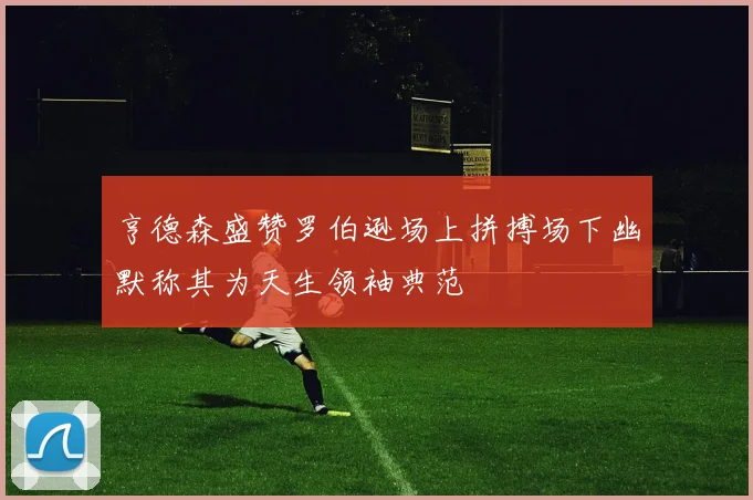 亨德森盛赞罗伯逊场上拼搏场下幽默称其为天生领袖典范
