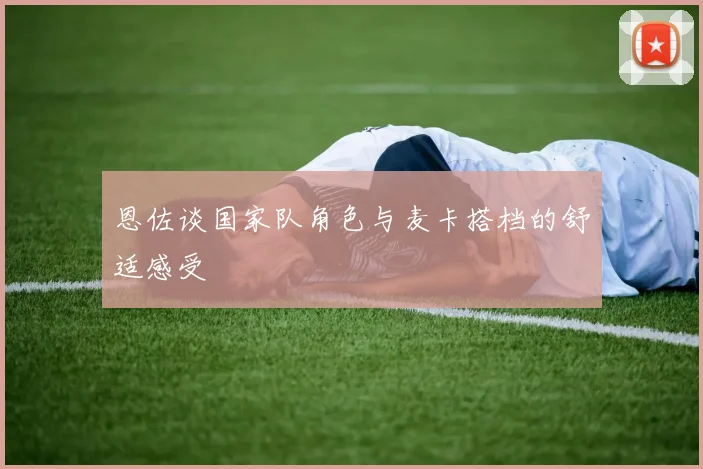 恩佐谈国家队角色与麦卡搭档的舒适感受