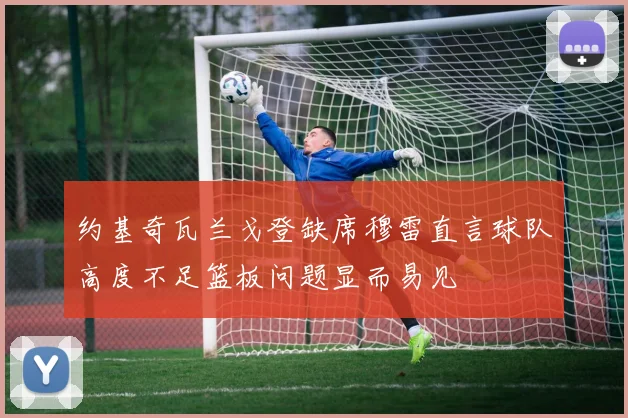 约基奇瓦兰戈登缺席穆雷直言球队高度不足篮板问题显而易见