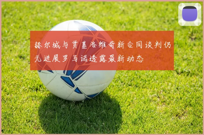 赫尔城与贾基洛维奇新合同谈判仍无进展罗马诺透露最新动态
