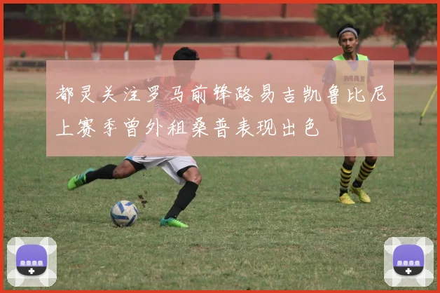 都灵关注罗马前锋路易吉凯鲁比尼上赛季曾外租桑普表现出色
