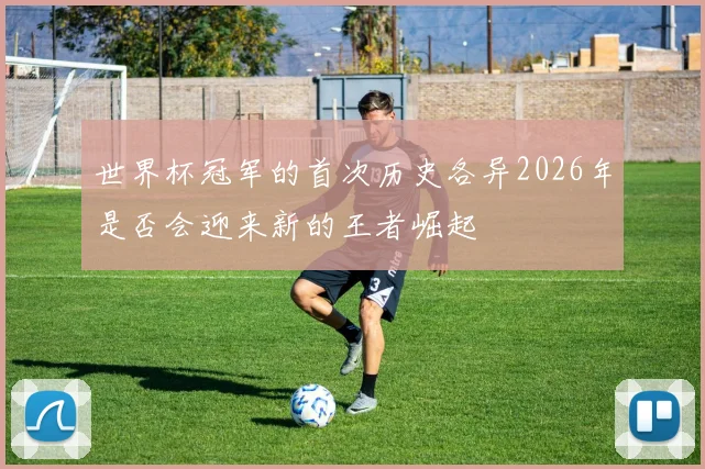 世界杯冠军的首次历史各异2026年是否会迎来新的王者崛起