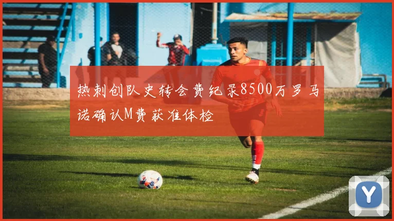 热刺创队史转会费纪录8500万罗马诺确认M费获准体检